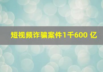 短视频诈骗案件1千600 亿